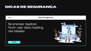 Dicas de segurança
DICAS
DICAS DE SEGURANÇADICAS DE SEGURANÇADICAS DE SEGURANÇA
Se precisar duplicar,
favor usar data masking
nas tabelas
 