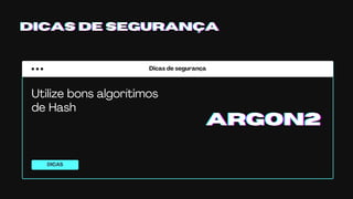 Dicas de segurança
DICAS
DICAS DE SEGURANÇADICAS DE SEGURANÇADICAS DE SEGURANÇA
Utilize bons algorítimos
de Hash
ARGON2ARGON2ARGON2
 