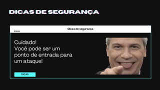 Dicas de segurança
DICAS
DICAS DE SEGURANÇADICAS DE SEGURANÇADICAS DE SEGURANÇA
Cuidado!
Você pode ser um
ponto de entrada para
um ataque!
 