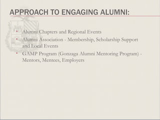 APPROACH TO ENGAGING ALUMNI: Alumni Chapters and Regional Events Alumni Association - Membership, Scholarship Support and Local Events GAMP Program (Gonzaga Alumni Mentoring Program) - Mentors, Mentees, Employers 