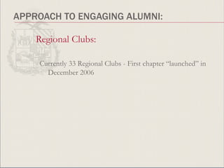 APPROACH TO ENGAGING ALUMNI: Regional Clubs: Currently 33 Regional Clubs - First chapter “launched” in December 2006 