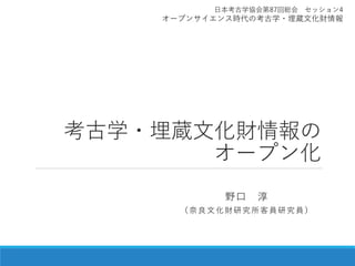 考古学・埋蔵文化財情報の
オープン化
野口 淳
（奈良文化財研究所客員研究員）
日本考古学協会第87回総会 セッション4
オープンサイエンス時代の考古学・埋蔵文化財情報
 