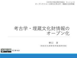 考古学・埋蔵文化財情報の
オープン化
野口 淳
（奈良文化財研究所客員研究員）
日本考古学協会第87回総会 セッション4
オープンサイエンス時代の考古学・埋蔵文化財情報
CC BY 4.0
 