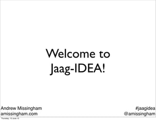 Welcome to
Jaag-IDEA!
Andrew Missingham
amissingham.com
#jaagidea
@amissingham
Thursday, 13 June 13
 