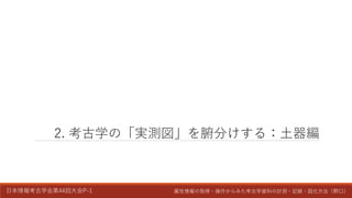 日本情報考古学会第44回大会P-1 属性情報の取得・操作からみた考古学資料の計測・記録・図化方法（野口）
2. 考古学の「実測図」を腑分けする：土器編
 