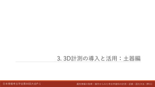 日本情報考古学会第44回大会P-1 属性情報の取得・操作からみた考古学資料の計測・記録・図化方法（野口）
3. 3D計測の導入と活用：土器編
 