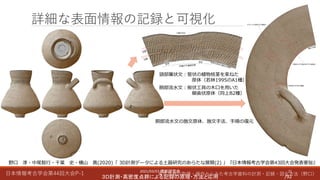 日本情報考古学会第44回大会P-1 属性情報の取得・操作からみた考古学資料の計測・記録・図化方法（野口）
詳細な表面情報の記録と可視化
2021/03/07 横断研究会
３Ｄ計測・高密度点群による記録の原理・方法と応用
21
/92
野口 淳・中尾智行・千葉 史・横山 真(2020)「 3D計測データによる土器研究のあらたな展開(2) 」『日本情報考古学会第43回大会発表要旨』
頸部簾状文：管状の植物枝茎を束ねた
原体（若林1995のA1種）
胴部流水文：板状工具の木口を用いた
櫛歯状原体（同上B2種）
胴部流水文の施文原体、施文手法、手順の復元
 
