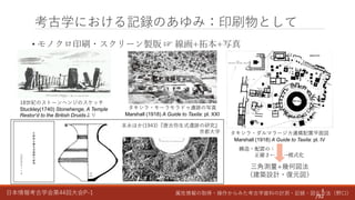 日本情報考古学会第44回大会P-1 属性情報の取得・操作からみた考古学資料の計測・記録・図化方法（野口）
構造・配置の：
正確さ← →模式化
• モノクロ印刷・スクリーン製版 ☞ 線画+拓本+写真
考古学における記録のあゆみ：印刷物として
8
/92
18世紀のストーンヘンジのスケッチ
Stuckley(1740) Stonehenge, A Temple
Restor‘d to the British Druidsより
タキシラ・モーラモラドゥ遺跡の写真
Marshall (1918) A Guide to Taxila: pl. XXI
末永ほか(1943)『唐古弥生式遺跡の研究』
京都大学 タキシラ・ダルマラージカ遺構配置平面図
Marshall (1918) A Guide to Taxila: pl. IV
三角測量+幾何図法
（建築設計・復元図）
 