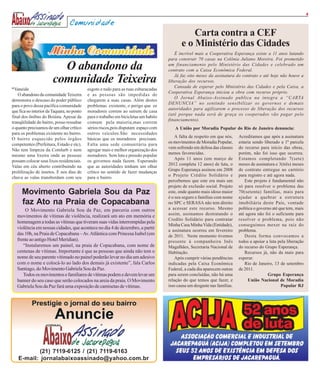 4

                                  Comunidade
                                                                                                 Carta contra a CEF
                                                                                             e o Ministério das Cidades
                                                                                         É incrível mais a Cooperativa Esperança existe a 11 anos lutando
                                                                                      para construir 70 casas na Colônia Juliano Moreira. Foi prometido
                          O abandono da                                               um financiamento pelo Ministério das Cidades e celebrado um
                                                                                      contrato com a Caixa Econômica Federal.
                                                                                         Já faz oito meses da assinatura do contrato e até hoje não houve a
                        comunidade Teixeira                                           liberação dos recursos.
                                                                                         Cansada de esperar pelo Ministério das Cidades e pela Caixa, a
*Vaneide                                    esgoto e tudo para as ruas esburacadas
                                                                                      Cooperativa Esperança iniciou a obra com recurso próprio.
   O abandono da comunidade Teixeira        e as pessoas são impedidas de
                                                                                         O Jornal Abaixo-Assinado publica na íntegra a “CARTA
demonstra o descaso do poder público        chegarem a suas casas. Além destes
                                                                                      DENUNCIA” no sentindo sensibilizar os governos e demais
para o povo dessa pacífica comunidade       problemas existente, o perigo que os
                                                                                      autoridades para agilizarem o processo de liberação dos recursos
que fica no interior da Taquara, no ponto   moradores correm ao saírem de casa
                                                                                      (até porque nada será de graça os cooperados vão pagar pelo
final dos ônibus do Boiúna. Apesar da       para o trabalho em bicicletas um habito
                                                                                      financiamento).
tranqüilidade do bairro, posso ressaltar    comum pela maioria,mas correm
o quanto precisamos de um olhar crítico     sérios riscos,pois disputam espaço com       A União por Moradia Popular do Rio de Janeiro denuncia:
para os problemas existente no bairro.      outros veículos.São necessidades
                                                                                          A falta de respeito em que nós,    Acreditamos que após a assinatura
O bairro esquecido pelos órgãos             básicas que os moradores precisam.
                                                                                      os movimentos de Moradia Popular,      estaria sendo liberado a 1ª parcela
competentes (Prefeitura, Estado e etc).     Falta uma sede comunitária para
                                                                                      vem sofrendo em defesa das classes     do recurso para início das obras,
Não tem limpeza da Comlurb e nem            agregar mais e melhor organização dos
                                                                                      menos favorecidas.                     porém, não foi isso que ocorreu.
mesmo uma lixeira onde as pessoas           moradores. Sem luta e pressão popular
                                                                                          Após 11 anos (em março de          Estamos completando 7(sete)
possam colocar seus lixos residenciais.     os governos nada fazem. Esperando
                                                                                      2012 completa 12 anos) de luta, o      meses de assinatura e 3(três) meses
Valas em céu aberto contribuindo na         que as autoridades tenham um olhar
                                                                                      Grupo Esperança assinou em 2008        de contrato entregue ao cartório
proliferação de insetos. E nos dias de      crítico no sentido de fazer mudanças
                                                                                      o Projeto Crédito Solidário e          para registro e até agora nada.
chuva as valas transbordam com seu          para o bairro.
                                                                                      percebemos que este era mais um           Este projeto é fundamental não
                                                                                      projeto de exclusão social. Projeto    só para resolver o problema das
     Movimento Gabriela Sou da Paz                                                    este, onde quanto mais idoso maior     70(setenta) famílias, mais para
                                                                                      é o seu seguro e famílias com nome     ajudar a quebrar a estrutura
     faz Ato na Praia de Copacabana                                                   no SPC e SERASA não tem direito        imobiliária deste País, vontade
       O Movimento Gabriela Sou da Paz, em parceria com outros                        a acessar este recurso. Mesmo          política o governo até que tem, mais
                                                                                      assim, assinamos destratando o         até agora não foi o suficiente para
   movimentos de vítimas de violência, realizará um ato em memória e
                                                                                      Credito Solidário para contratar       resolver o problema, pois não
   homenagem a todas as vítimas que tiveram suas vidas interrompidas pela
                                                                                      Minha Casa Minha Vida (Entidade),      conseguimos mexer na raiz do
   violência em nossas cidades, que acontece no dia 4 de dezembro, a partir
                                                                                      a assinatura ocorreu em fevereiro      problema.
   das 10h, na Praia de Copacabana – Av. Atlântica com Princesa Isabel (em            de 2011. Neste momento tivemos            Desta forma convocamos a
   frente ao antigo Hotel Meridian).                                                  presente à companheira Inês            todos a apoiar a luta pela liberação
      “Instalaremos um painel, na praia de Copacabana, com nome de                    Magalhães, Secretaria Nacional de      do recurso do Grupo Esperança.
   centenas de vítimas. Importante é que as pessoas que ainda não tem o               Habitação.                                Recursos já, não da mais para
   nome de seu parente vitimado no painel poderão levar no dia um adesivo                 Após cumprir várias pendências     esperar.
   com o nome e colocá-lo ao lado dos demais já existente”, fala Carlos               indicadas pela Caixa Econômica            Rio de Janeiro, 13 de setembro
   Santiago, do Movimento Gabriela Sou da Paz.                                        Federal, a cada dia aparecem outras    de 2011.
      Todos os movimentos e familiares de vítimas podem e devem levar um              para serem concluídas, não há uma                      Grupo Esperança
   banner do seu caso que serão colocados na areia da praia. O Movimento              relação do que temos que fazer, e            União Nacional de Moradia
   Gabriela Sou da Paz fará uma exposição de camisetas de vítimas.                    isso causa um desgaste nas famílias.                           Popular RJ




          (21) 7119-6125 / (21) 7119-6163
   E-mail: jornalabaixoassinado@yahoo.com.br
 