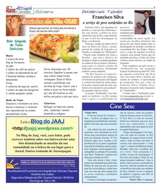 6

                          Culinária                                 Descobrindo Talentos
                                                                               Francisco Silva
                                                                     a serviço do povo nordestino no Rio
                    Vamos aproveitar os talos das verduras e           Francisco Silva, um paraibano da         porteiros e
                    fazer um lanche delicioso?                      porreta, é o cara que faz a diferença e,    trabalhadores
                                                                    faz com paixão, a defesa do povo            nordestinos dos
                                                                    nordestino aqui no Rio, especialmente       condomínios e
                                                                    os que vivem em Jacarepaguá, na             comunidades de nossa região. Foi
Bolo Salgado                                                        Barra e no Recreio.                         assim que recolheu alimentos não
                                                                       Francisco, zelador de edifício há 22     perecíveis que foram doados para os
  de Talos                                                          anos na Barra da Tijuca, casado,            desabrigados do incêndio ocorrido na
  Delicioso                                                         natural da cidade de Fagundes na            comunidade Rio das Pedras. Depois
                                                                    Paraíba, é o fundador do “PasParaíba”       com a venda de material reciclável
Massa                                                               – Projeto Ação Solidária Por Amor a         comprou uma grande lixeira que foi
                                                                    Paraíba – que tem o objetivo de             instalada próxima a Pedra de Santo
1 xícara de leite                                                   divulgar a cultura e a tradição paraibana   Antônio, ponto turístico na cidade de
25g de fermento                                                     no estado do Rio de Janeiro, abrindo o      Fagundes.
de pão                                                              leque para os demais estados da                 Para completar sua ação social, o
1 colher de café de açúcar      Deixe descansar por 30              federação nordestina, defendendo            “PasParaíba”tem um programa
                                                                    também o meio ambiente.                     Estação Nordestina na rádio 98,7 FM,
1 colher de sobremesa de sal    minutos. Espalhar a massa com
                                                                       “No Rio fazemos o reaprovei-             de segunda a sexta-feira, das 20 às
2 batatas médias cozidas e      uma colher numa forma               tamento de matérias não orgânicas,          22h, com muito forró e notícias dos
amassadas                       retangular 30cm X 40cm              revertendo em ajuda para a divulgação       estados do nordeste. A apresentação
2ovos                           untada e polvilhada com             e o desenvolvimento de ações educa-         do programa fica por conta de
                                                                    tivas para a preservação do meio am-        Francisco Silva, Cidinha Alves,
2 colheres de sopa de azeite    farinha de trigo. Cobrir com o
                                                                    biente com o propósito sociocultural”,      Bacurau e Gustavim, todos integrantes
1 colher de sopa de margarina   molho e levar ao forno médio        diz animado Francisco Silva.                do “PasParaíba”.
½ cebola pequena ralada         por uns 30 minutos ou até              O projeto “PasParaíba” tem feito             Contato com o “PasParaíba” pelo
                                enfiar um palito e ele sair seco.   ações no nordeste e no Rio sempre           site www.pasparaiba.org ou pelo e-
                                                                    com o apoio e a mobilização de              mail pasparaiba@hotmail.com
Modo de Fazer
Dissolver o fermento no leite   Cobertura
morno e misturar o restante
dos ingredientes na ordem
                                Refogar os talos em cebola,
                                alho, calabresa, tomate
                                                                                                    Cine Sesc
                                pimentão e orégano.                   *Paulo Silva                              ção de sucesso, como nas grandes
apresentada acima.
                                                                          O Serviço Social do Comércio –        redes de cinema, assim é o Cine Sesc.
                                                                      Sesc -, resolveu, há alguns anos, se      O Sesc Rio e a rede de cinemas
             Leia o Blog do JAAJ                                      transformar em distribuidor cinemato-
                                                                      gráfico. Este setor, que neste momento
                                                                                                                Multicine fecharam parceria para
                                                                                                                levar aos comerciários e seus
                                                                      da                                        dependentes mais uma opção de lazer
     <http://jaajrj.wordpress.com/>                                       vida cultural do país encontra-se     na capital fluminense.
                                                                      aquecido, tem enfrentado de certa             Chega a Jacarepaguá o Cine Sesc,
        No Blog do Jaaj, você, caro leitor, pode                      forma uma concorrência desleal da         com três salas de cinema, no Rio
                                                                      parte do chamado Sistema “S”.Em           Shopping. Os espaços foram revitali-
     escrever também sobre seu bairro,enviar uma                      primeiro lugar, devo ressaltar a im-      zados e estão novinhos em folha. O
          foto denunciando as mazelas da sua                          portância de se ter junto à população     cinema está funcionando a “todo
                                                                      uma rede de exibidores a preços popu-     vapor” e o diretor da Multicine, Sérgio
      comunidade ou a beleza do seu lugar para o                      lares. Segundo, o maior gargalo cine-     Brandão, vibra com o resultado, que
       Jornal Abaixo-Assinado de Jacarepaguá.                         matográfico é a exibição. Por exemplo,    já é visível. “Este certamente é o
                                                                      meu filme “Enchente” continua sem         melhor cinema de Jacarepaguá. O
                                                                      data para exibição em 2012.               Sesc Rio está sempre à frente do seu
                                                                          Toda sala aberta é bem vinda,         tempo lançando tendências”, disse o
                                                                      porém, uma instituição que recebe dois    diretor. Quem possui a carteirinha do
                                                                      bilhões de reais por ano do governo       Sesc Rio, além de desfrutar de todos
                                                                      para fins socioculturais e ainda lucra    os benefícios oferecidos nas unidades
 Rua Bacairis,633 (próximo ao Hospital das Clínicas) Taquara          com isso, tem que abrir espaço para       do Sesc, também vai ter a vantagem
                     Horários dos Cultos:                             os novos cineastas e produções            de adquirir o ingresso com 60% de
   Segunda a Sábado às 20h / Quarta-Feira às 14h30min                 independentes.                            desconto no Cine Sesc.
                                                                          Conforto, tecnologia e programa-                 *Paulo Silva é cineasta.
                   Domingo às 10h e 19h
 