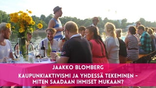 1
Jaakko Blomberg


 
Kaupunkiaktivismi ja yhdessä tekeminen -


miten saadaan ihmiset mukaan?
 