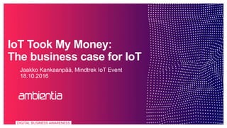 IoT Took My Money:
The business case for IoT
Jaakko Kankaanpää, Mindtrek IoT Event
18.10.2016
 