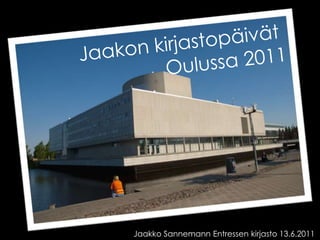 Jaakon kirjastopäivät  Oulussa 2011 Jaakko Sannemann Entressen kirjasto 13.6.2011 
