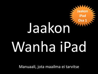 Jaakon
                                  iPad
                                  Osa 1

 Jaakon
Wanha iPad
 Manuaali, jota maailma ei tarvitse
 