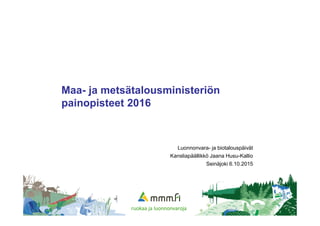 Maa- ja metsätalousministeriön
painopisteet 2016
Luonnonvara- ja biotalouspäivät
Kansliapäällikkö Jaana Husu-Kallio
Seinäjoki 6.10.2015
1
 