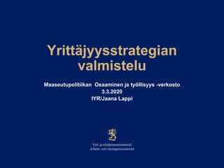 Yrittäjyysstrategian
valmistelu
Maaseutupolitiikan Osaaminen ja työllisyys -verkosto
3.3.2020
IYR/Jaana Lappi
 