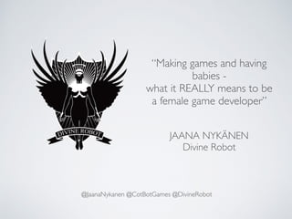“Making games and having
babies -
what it REALLY means to be
a female game developer”
JAANA NYKÄNEN
Divine Robot
@JaanaNykanen @CotBotGames @DivineRobot
 