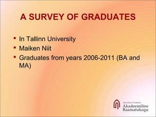 A SURVEY OF GRADUATES
 In Tallinn University
 Maiken Niit
 Graduates from years 2006-2011 (BA and
MA)
 