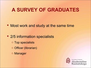 A SURVEY OF GRADUATES
 Most work and study at the same time
 2/5 information specialists
o Top specialists
o Officer (librarian)
o Manager
 