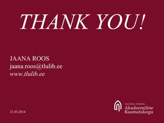 THANK YOU!
JAANA ROOS
jaana.roos@tlulib.ee
www.tlulib.ee
21.03.2014
 