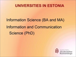 Information Science (BA and MA)
Information and Communication
Science (PhD)
UNIVERSITIES IN ESTONIA
 