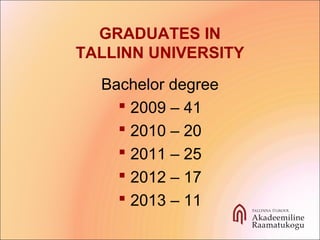 GRADUATES IN
TALLINN UNIVERSITY
Bachelor degree
 2009 – 41
 2010 – 20
 2011 – 25
 2012 – 17
 2013 – 11
 