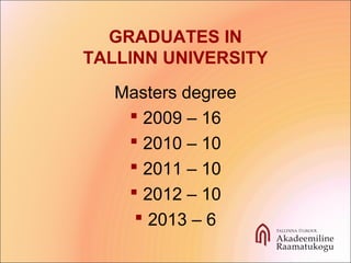 GRADUATES IN
TALLINN UNIVERSITY
Masters degree
 2009 – 16
 2010 – 10
 2011 – 10
 2012 – 10
 2013 – 6
 