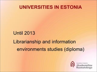 Until 2013
Librarianship and information
environments studies (diploma)
UNIVERSITIES IN ESTONIA
 