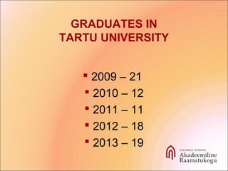 GRADUATES IN
TARTU UNIVERSITY
 2009 – 21
 2010 – 12
 2011 – 11
 2012 – 18
 2013 – 19
 