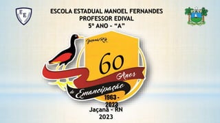 1963 -
2023
ESCOLA ESTADUAL MANOEL FERNANDES
PROFESSOR EDIVAL
5º ANO – “A”
Jaçanã – RN
2023
 