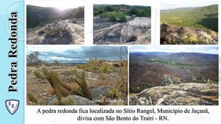 A pedra redonda fica localizada no Sítio Rangel, Município de Jaçanã,
divisa com São Bento do Trairi - RN.
Pedra
Redonda
 