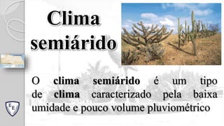 O clima semiárido é um tipo
de clima caracterizado pela baixa
umidade e pouco volume pluviométrico
Clima
semiárido
 