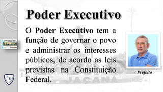 O Poder Executivo tem a
função de governar o povo
e administrar os interesses
públicos, de acordo as leis
previstas na Constituição
Federal.
Poder Executivo
Prefeito
 