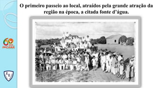 O primeiro passeio ao local, atraídos pela grande atração da
região na época, a citada fonte d’água.
 