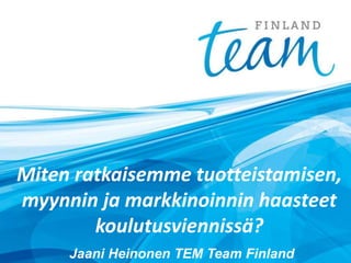 Miten ratkaisemme tuotteistamisen,
myynnin ja markkinoinnin haasteet
koulutusviennissä?
Jaani Heinonen TEM Team Finland
 