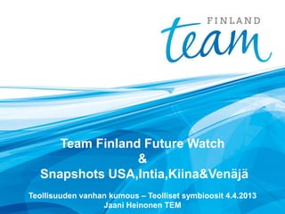 Team Finland Future Watch
                 &
  Snapshots USA,Intia,Kiina&Venäjä
Teollisuuden vanhan kumous – Teolliset symbioosit 4.4.2013
                  Jaani Heinonen TEM
 