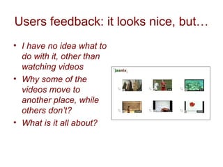 Users feedback: it looks nice, but…
• I have no idea what to
do with it, other than
watching videos
• Why some of the
vide...