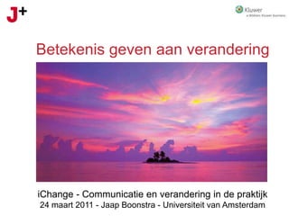 Betekenis geven aan verandering iChange - Communicatie en verandering in de praktijk 24 maart 2011 - Jaap Boonstra - Universiteit van Amsterdam 
