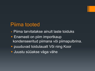 Piima tooted
 Piima tarvitatakse ainult laste toiduks
 Enamasti on piim importkaup
kondenseeritud piimana või piimapulbrina.
 puuduvad toidulaualt Või ning Koor
 Juustu süüakse väga vähe
 