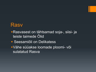 Rasv
Rasvasest on tähtsamad soja-, siisi- ja
teiste taimede Õlid
 Seesamiõli on Delikatess
Vähe süüakse loomade ploomi- või
sulatatud Rasva
 