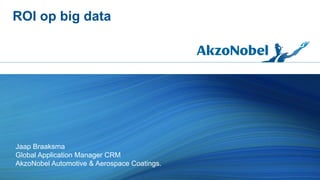 ROI op big data

Jaap Braaksma
Global Application Manager CRM
AkzoNobel Automotive & Aerospace Coatings.

 