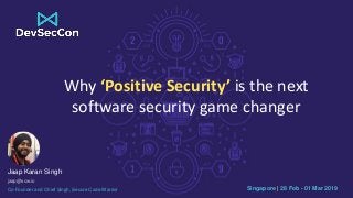 Singapore | 28 Feb - 01 Mar 2019
Jaap Karan Singh
jaap@scw.io
Co-Founder and Chief Singh, Secure Code Warrior
Why ‘Positive Security’ is the next
software security game changer
 