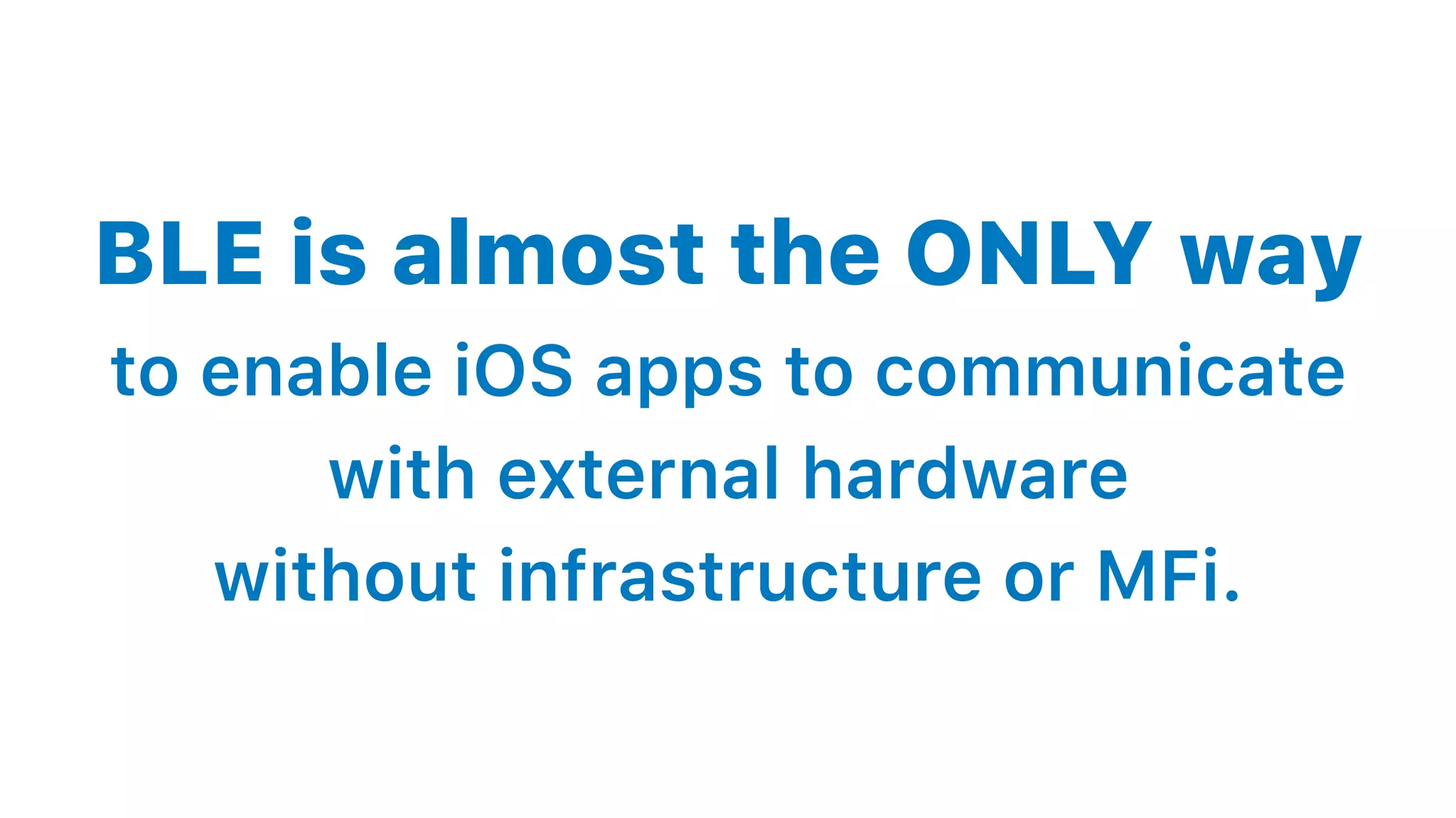 BLE is almost the ONLY way
to enable iOS apps to communicate
with external hardware
without infrastructure or MFi.
 