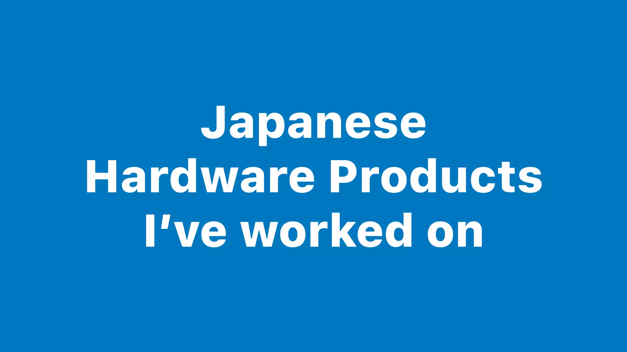 Japanese
Hardware Products
I’ve worked on
 