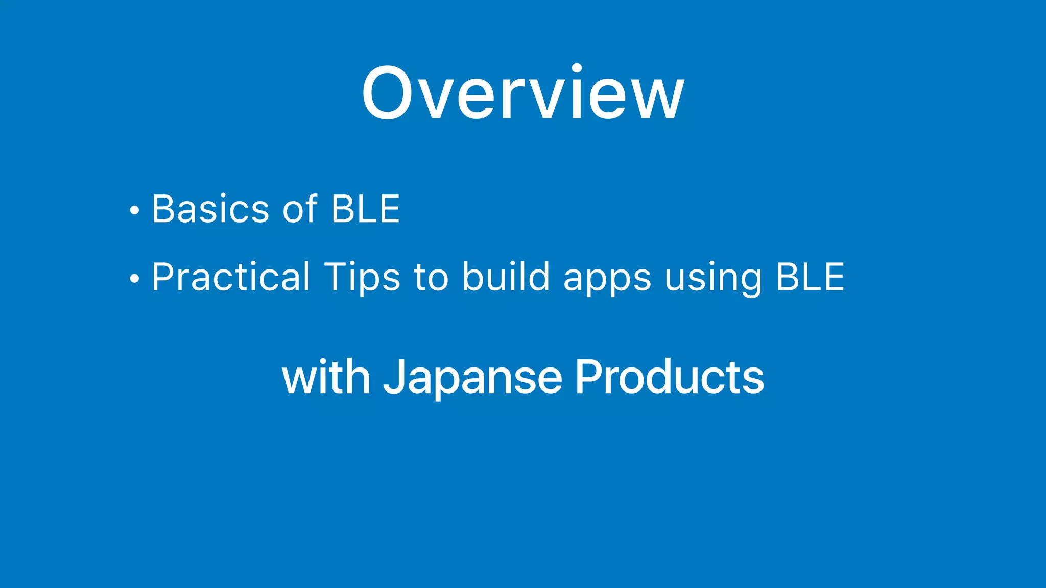 Overview
• Basics of BLE
• Practical Tips to build apps using BLE
with Japanse Products
 