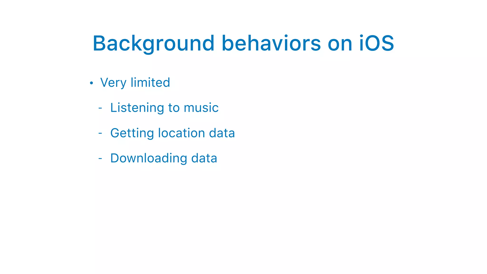 Background behaviors on iOS
• Very limited
- Listening to music
- Getting location data
- Downloading data
 