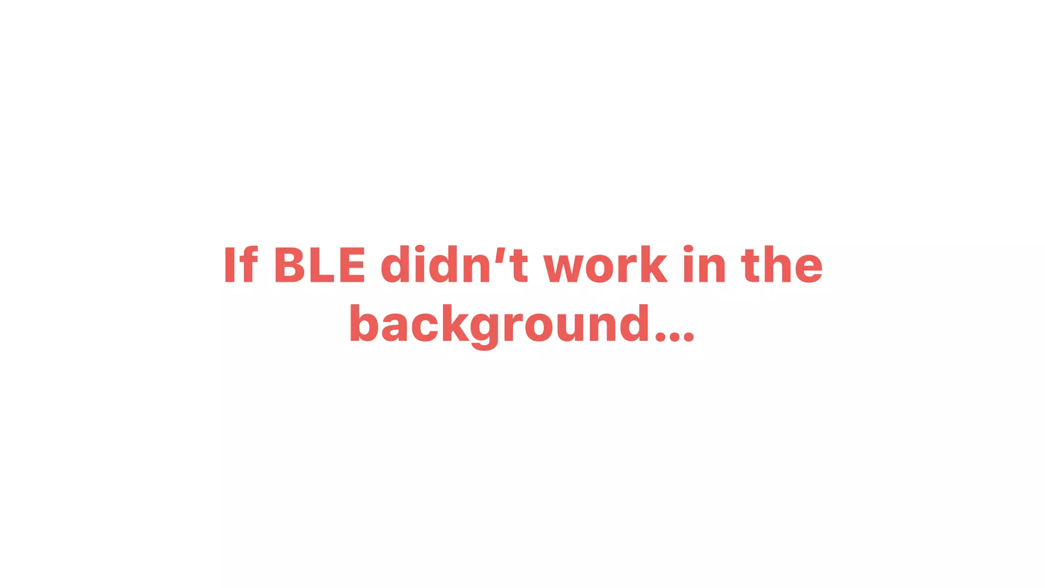 If BLE didn’t work in the
background…
 