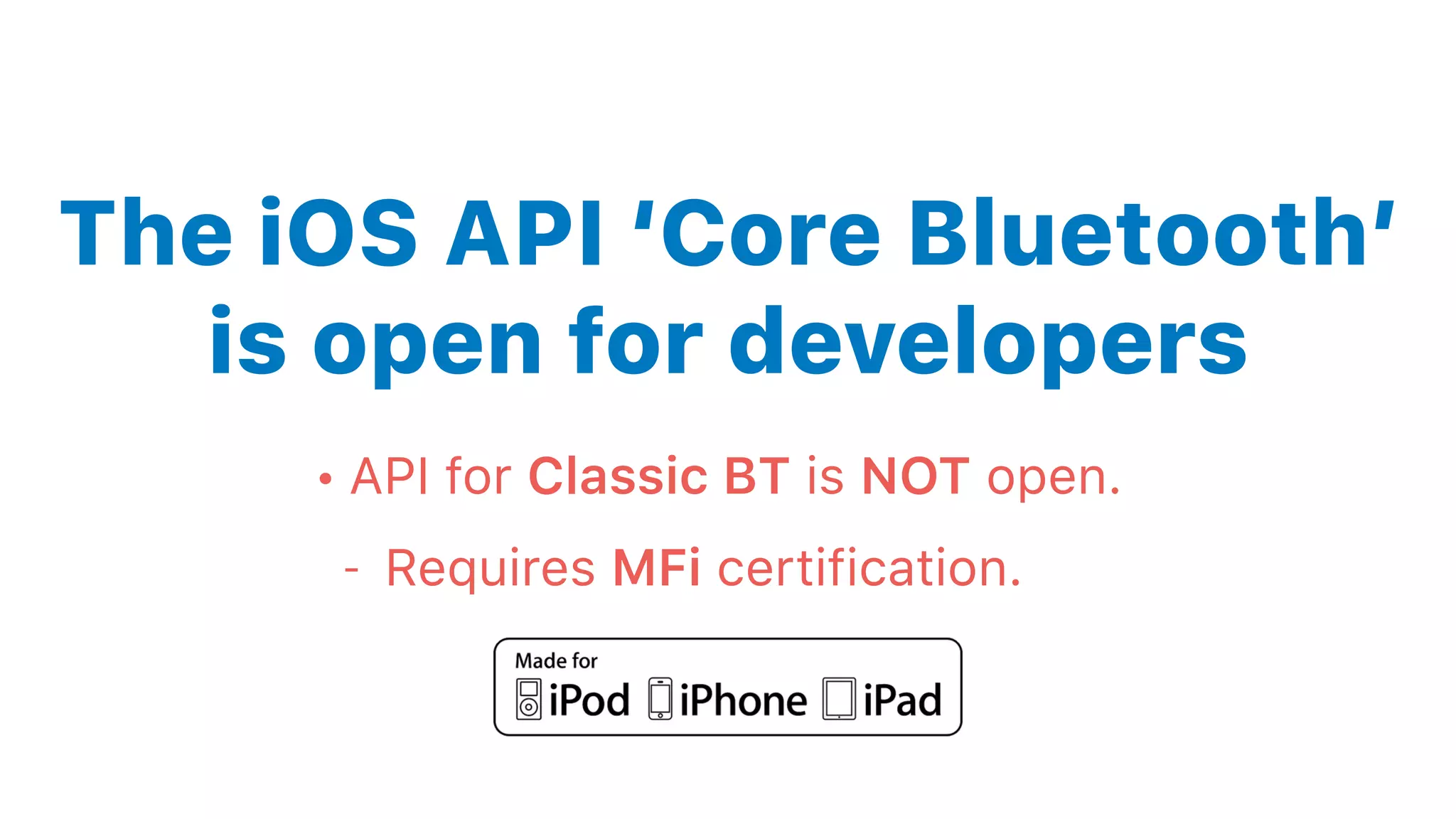 The iOS API ‘Core Bluetooth’
is open for developers
• API for Classic BT is NOT open.
- Requires MFi certification.
 