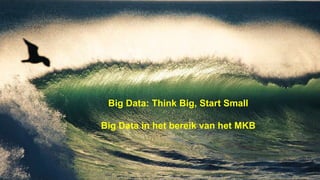 Big Data: Think Big, Start Small
Big Data in het bereik van het MKB
 