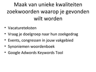 Maak van unieke kwaliteiten
zoekwoorden waarop je gevonden
wilt worden
• Vacatureteksten
• Vraag je doelgroep naar hun zoekgedrag
• Events, congressen in jouw vakgebied
• Synoniemen woordenboek
• Google Adwords Keywords Tool
 